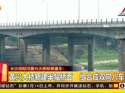 长沙浏阳河黄兴大桥即将通车