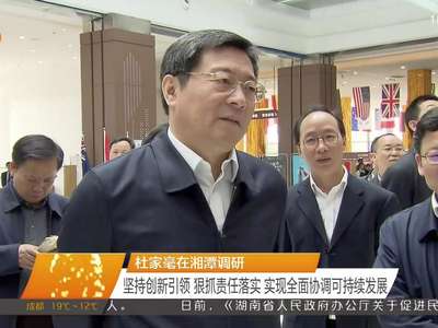 杜家毫在湘潭调研 坚持创新引领 狠抓责任落实 实现全面协调可持续发展