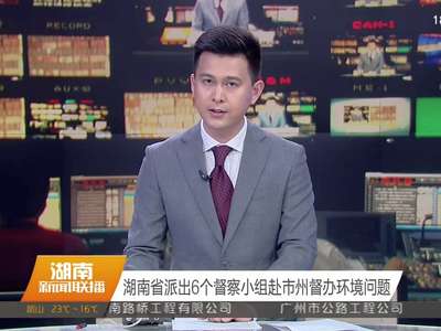 湖南省派出6个督察小组赴市州督办环境问题