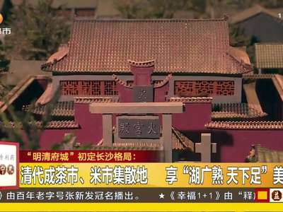 “明清府城”初定长沙格局：明代潭州府更名“长沙府” 修建城墙“初具雏形”