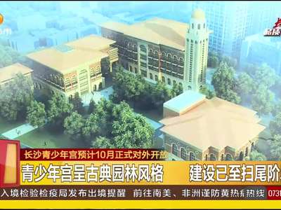 长沙青少年宫预计10月正式对外开放