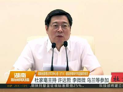 湖南省委理论学习中心组（扩大）邀请舒晓琴作专题辅导报告 杜家毫主持 许达哲 李微微 乌兰等参加