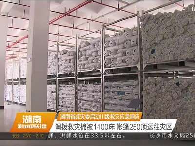 湖南省减灾委启动Ⅲ级救灾应急响应 调拨救灾棉被1400床 帐篷250顶运往灾区