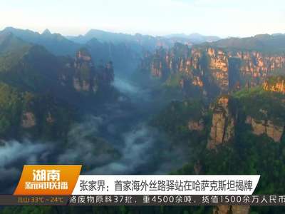 张家界：首家海外丝路驿站在哈萨克斯坦揭牌