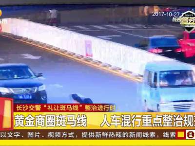 长沙交警“礼让斑马线”整治进行时：黄金商圈斑马线 人车混行重点整治规范