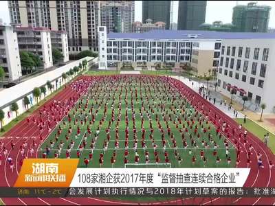 108家湘企获2017年度“监督抽查连续合格企业”