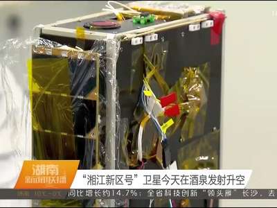 “湘江新区号”卫星今天在酒泉发射升空