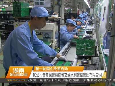 新一轮国企改革启动 10公司合并组建湖南省交通水利建设集团有限公司