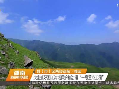 县（市）区两会巡航·临武 突出抓好湘江流域保护和治理“一号重点工程”