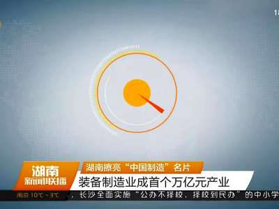 湖南擦亮“中国制造”名片 装备制造业成首个万亿元产业