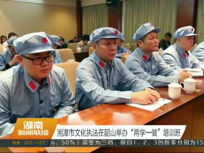湘潭市文化执法在韶山举办“两学一做”培训班