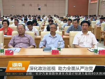 湖南省委巡视工作动员部署会 2016年省委第二轮巡视将对40个单位党组织开展专项巡视