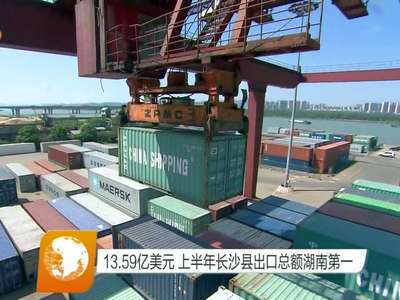 13.59亿美元 上半年长沙县出口总额湖南第一
