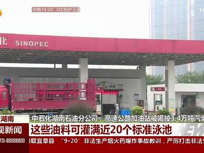 中石化湖南石油分公司：高速公路加油站被喝掉3.4万吨汽柴油