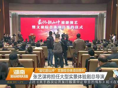 “最忆韶山冲”文旅综合体项目签约 张艺谋将担任大型实景体验剧总导演