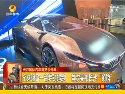 长沙国际汽车博览会开幕：全球限量一台梦幻超跑 首次亮相长沙“镇馆”