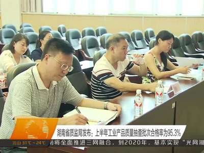 湖南省质监局发布：上半年工业产品质量抽查批次合格率为95.3%