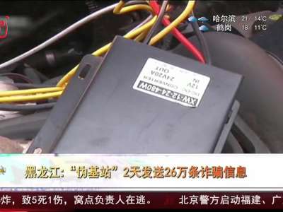 [视频]黑龙江：“伪基站”2天发送26万条诈骗信息