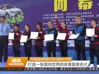 环洞庭湖新能源汽车拉力赛在长沙收官 打造一张面向世界的体育旅游名片