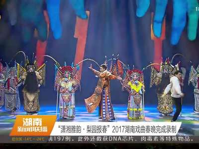 “潇湘雅韵·梨园报春”2017湖南戏曲春晚完成录制