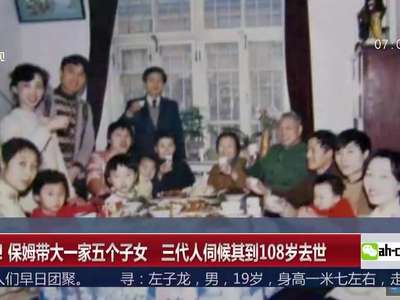 [视频]三代人伺候保姆到108岁去世：曾带大一家五个子女
