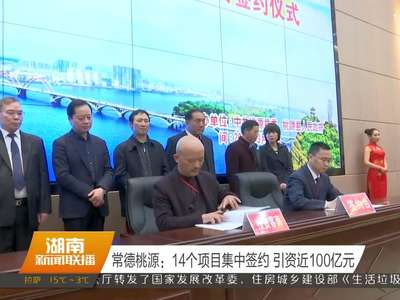 常德桃源：14个项目集中签约 引资近100亿元