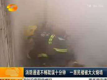永州祁阳：消防通道不畅耽误十分钟 一居民楼被大火烧塌