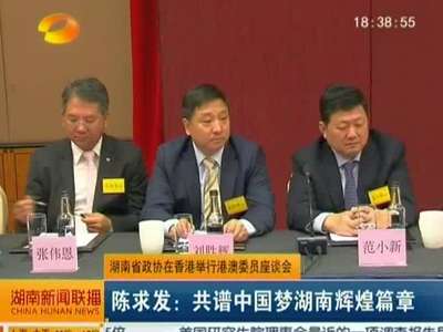 湖南省政协在香港举行港澳委员座谈会 陈求发：共谱中国梦湖南辉煌篇章